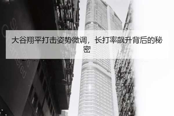 大谷翔平打击姿势微调，长打率飙升背后的秘密