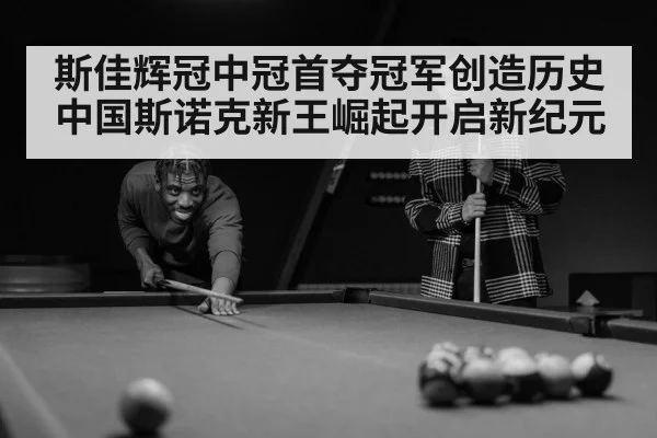 斯佳辉冠中冠首夺冠军创造历史 中国斯诺克新王崛起开启新纪元
