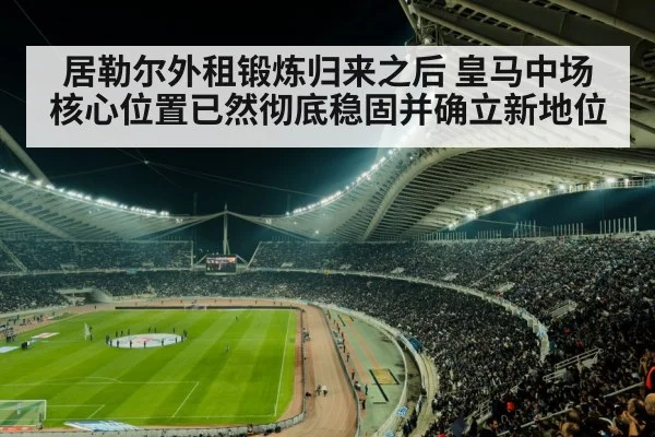 居勒尔外租锻炼归来之后 皇马中场核心位置已然彻底稳固并确立新地位