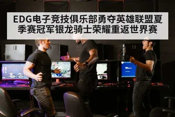 EDG电子竞技俱乐部勇夺英雄联盟夏季赛冠军银龙骑士荣耀重返世界赛